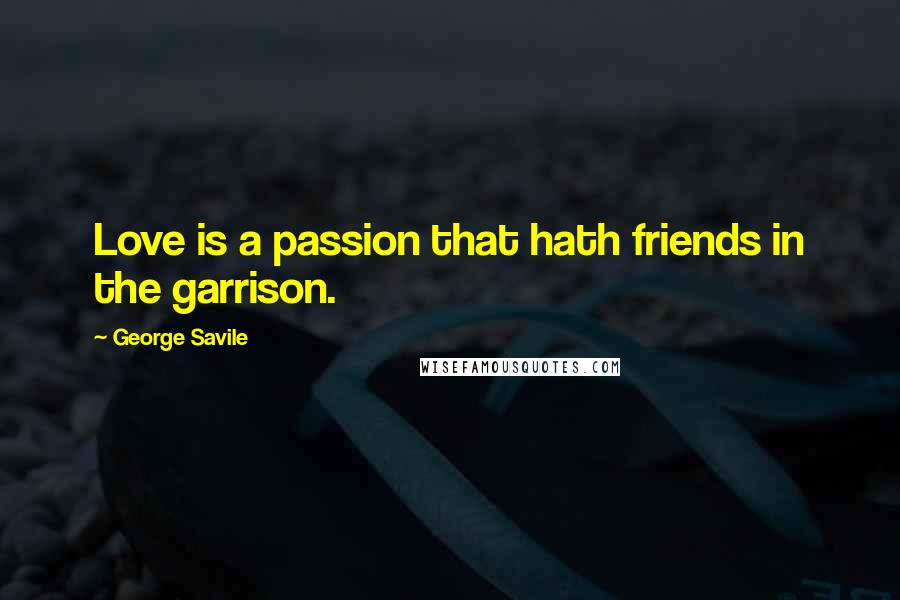 George Savile Quotes: Love is a passion that hath friends in the garrison.