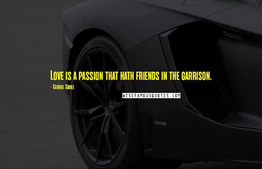 George Savile Quotes: Love is a passion that hath friends in the garrison.