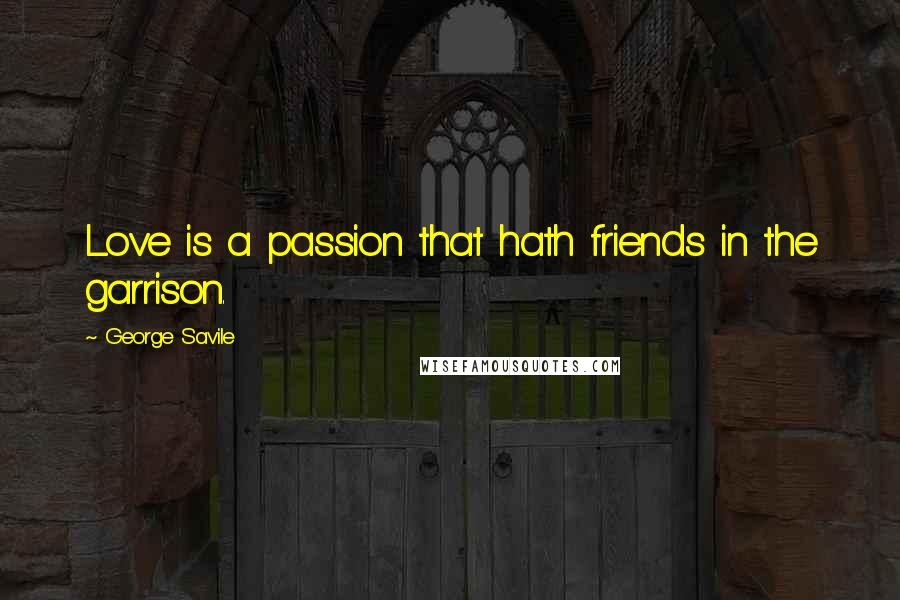 George Savile Quotes: Love is a passion that hath friends in the garrison.