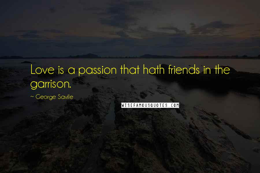 George Savile Quotes: Love is a passion that hath friends in the garrison.