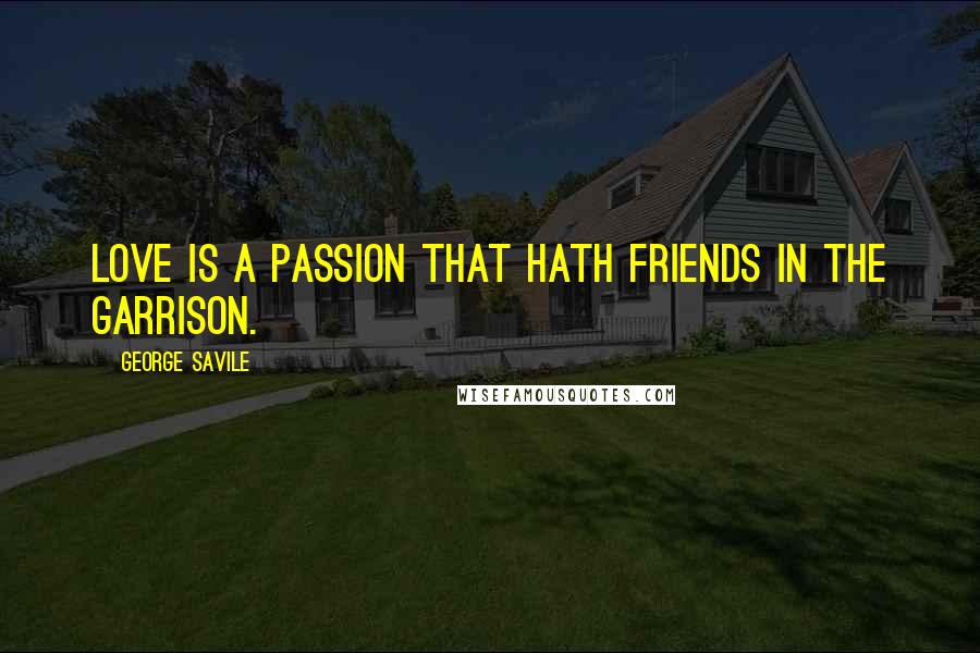 George Savile Quotes: Love is a passion that hath friends in the garrison.