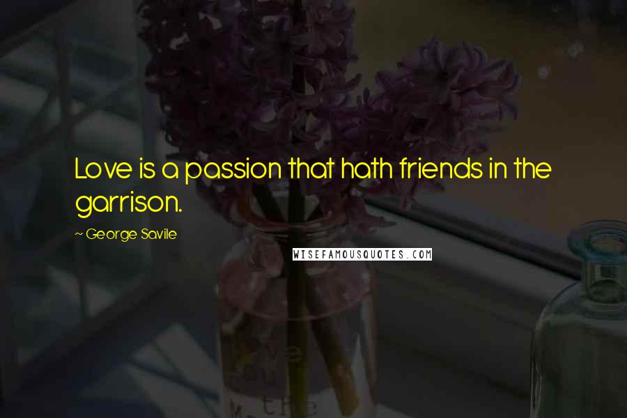 George Savile Quotes: Love is a passion that hath friends in the garrison.