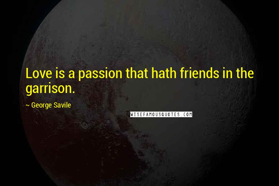 George Savile Quotes: Love is a passion that hath friends in the garrison.