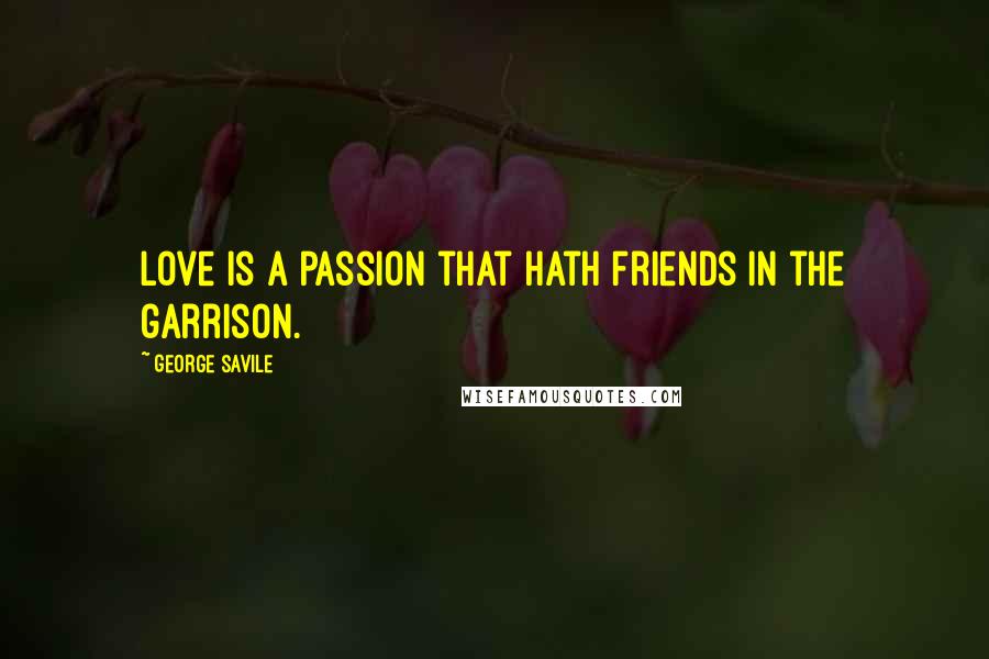 George Savile Quotes: Love is a passion that hath friends in the garrison.