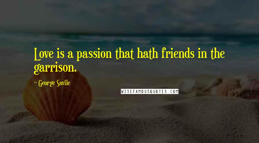 George Savile Quotes: Love is a passion that hath friends in the garrison.