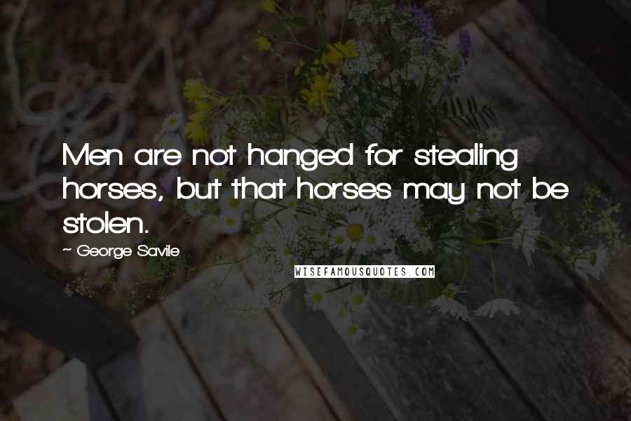 George Savile Quotes: Men are not hanged for stealing horses, but that horses may not be stolen.