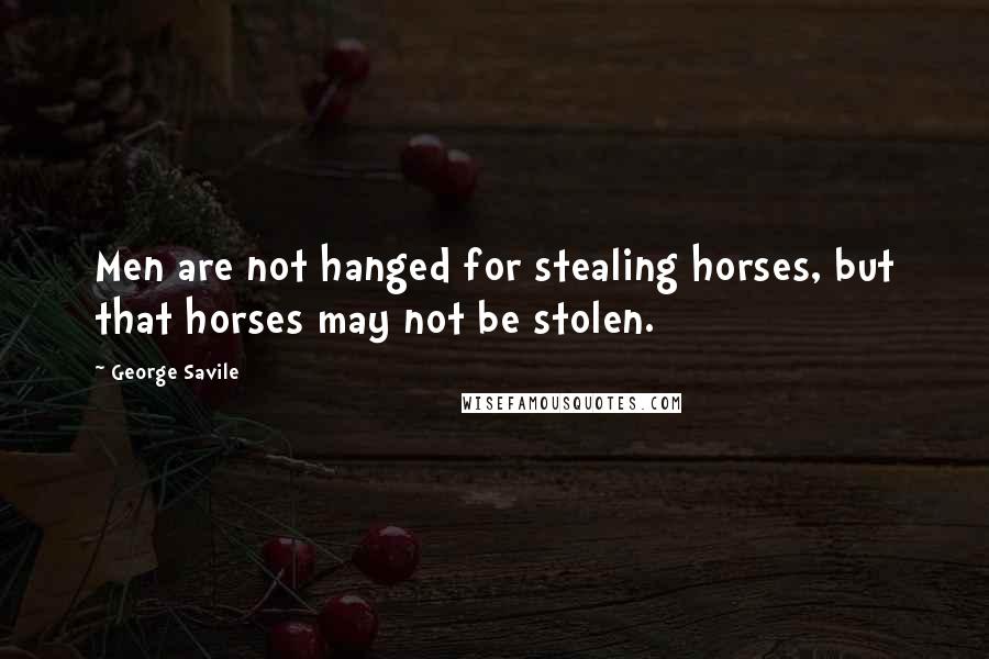 George Savile Quotes: Men are not hanged for stealing horses, but that horses may not be stolen.