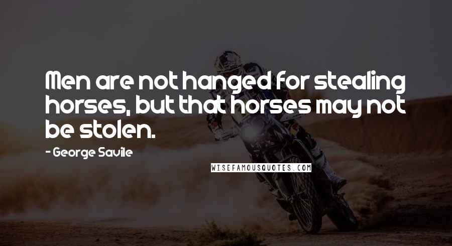 George Savile Quotes: Men are not hanged for stealing horses, but that horses may not be stolen.