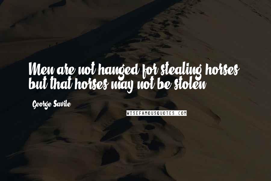 George Savile Quotes: Men are not hanged for stealing horses, but that horses may not be stolen.