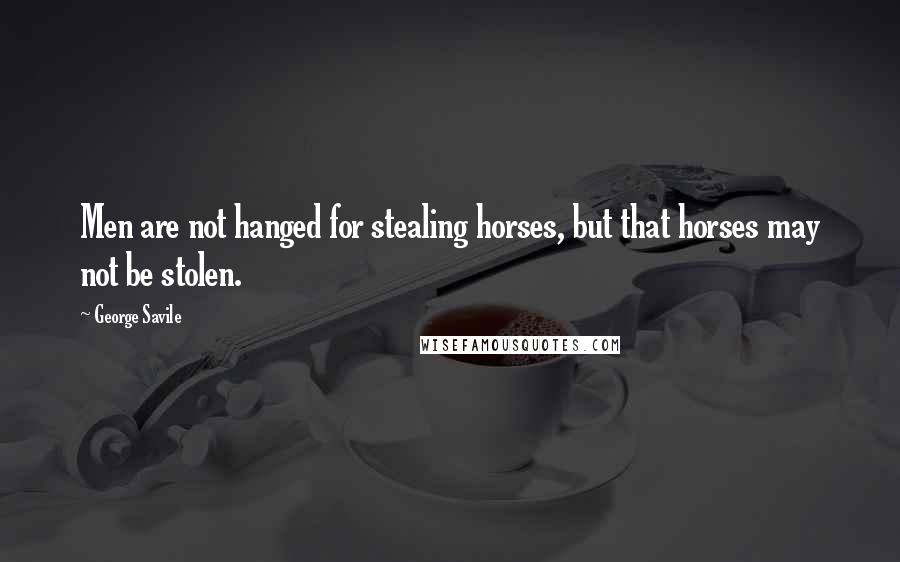 George Savile Quotes: Men are not hanged for stealing horses, but that horses may not be stolen.