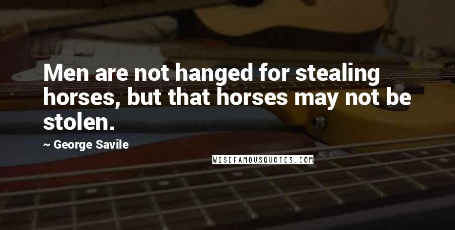 George Savile Quotes: Men are not hanged for stealing horses, but that horses may not be stolen.