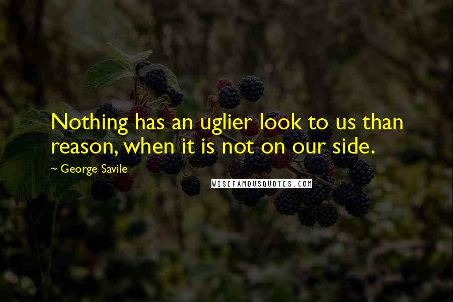 George Savile Quotes: Nothing has an uglier look to us than reason, when it is not on our side.