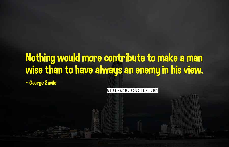 George Savile Quotes: Nothing would more contribute to make a man wise than to have always an enemy in his view.