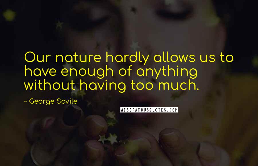 George Savile Quotes: Our nature hardly allows us to have enough of anything without having too much.