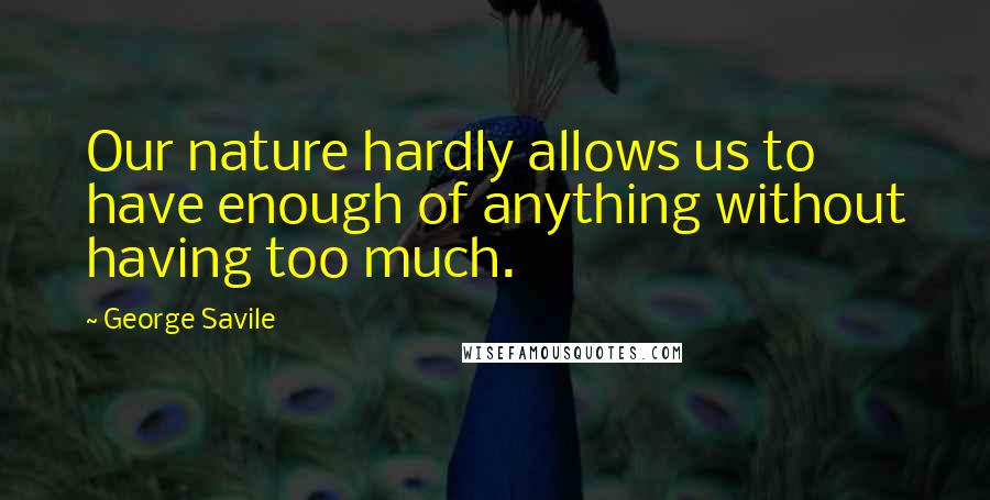 George Savile Quotes: Our nature hardly allows us to have enough of anything without having too much.