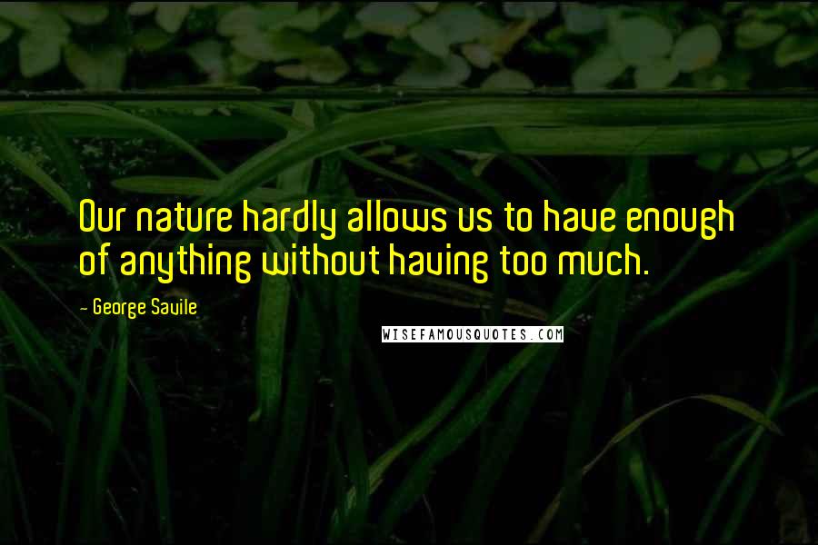 George Savile Quotes: Our nature hardly allows us to have enough of anything without having too much.