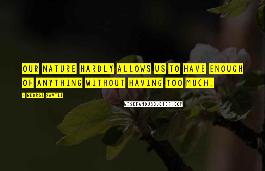 George Savile Quotes: Our nature hardly allows us to have enough of anything without having too much.