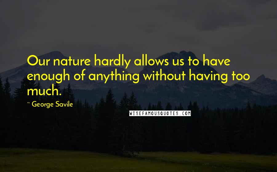 George Savile Quotes: Our nature hardly allows us to have enough of anything without having too much.