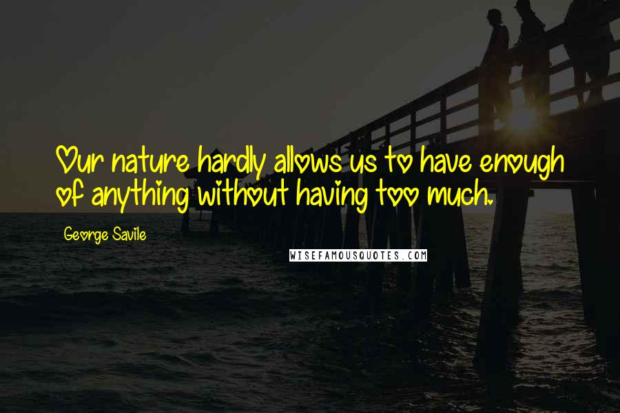 George Savile Quotes: Our nature hardly allows us to have enough of anything without having too much.