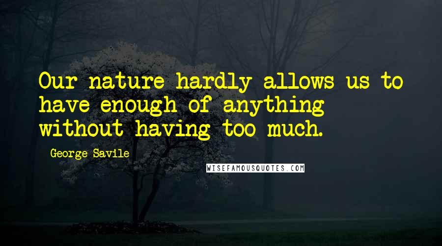 George Savile Quotes: Our nature hardly allows us to have enough of anything without having too much.