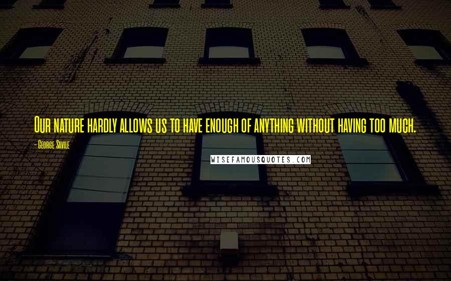 George Savile Quotes: Our nature hardly allows us to have enough of anything without having too much.