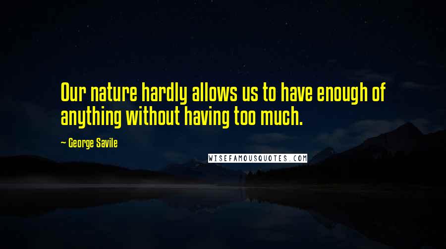 George Savile Quotes: Our nature hardly allows us to have enough of anything without having too much.