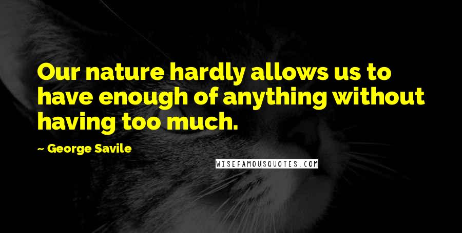George Savile Quotes: Our nature hardly allows us to have enough of anything without having too much.