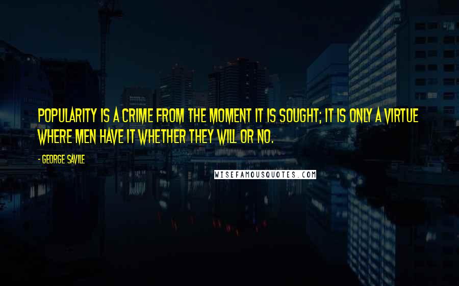 George Savile Quotes: Popularity is a crime from the moment it is sought; it is only a virtue where men have it whether they will or no.