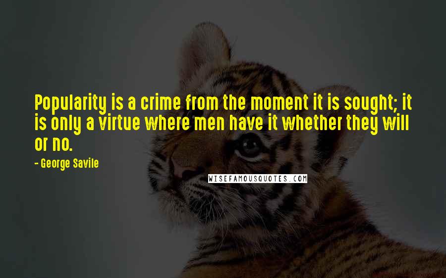 George Savile Quotes: Popularity is a crime from the moment it is sought; it is only a virtue where men have it whether they will or no.
