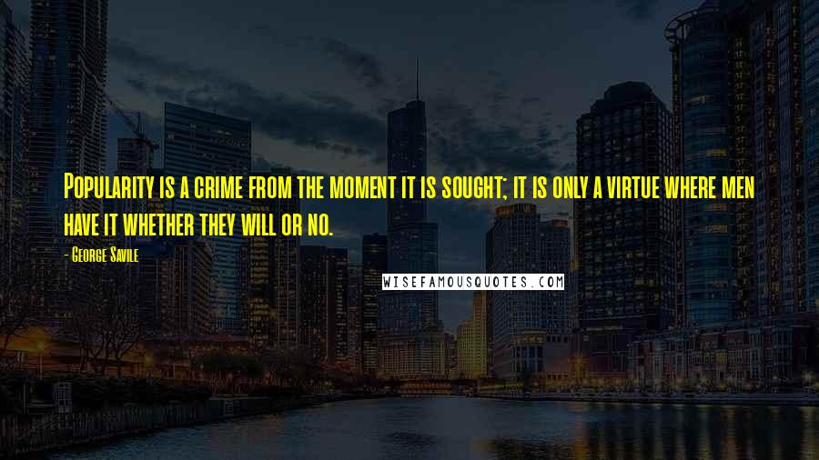 George Savile Quotes: Popularity is a crime from the moment it is sought; it is only a virtue where men have it whether they will or no.