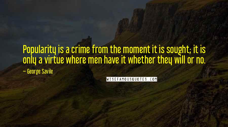 George Savile Quotes: Popularity is a crime from the moment it is sought; it is only a virtue where men have it whether they will or no.