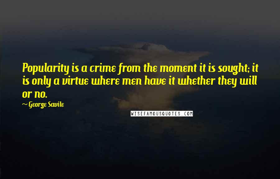 George Savile Quotes: Popularity is a crime from the moment it is sought; it is only a virtue where men have it whether they will or no.