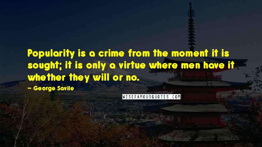 George Savile Quotes: Popularity is a crime from the moment it is sought; it is only a virtue where men have it whether they will or no.