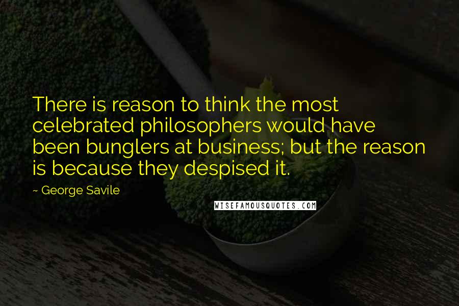 George Savile Quotes: There is reason to think the most celebrated philosophers would have been bunglers at business; but the reason is because they despised it.