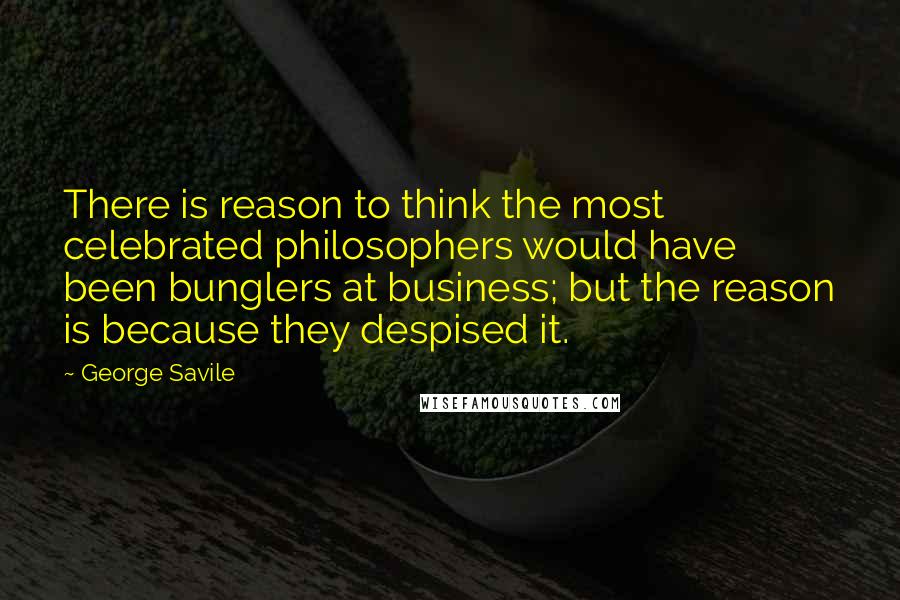 George Savile Quotes: There is reason to think the most celebrated philosophers would have been bunglers at business; but the reason is because they despised it.