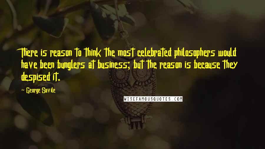 George Savile Quotes: There is reason to think the most celebrated philosophers would have been bunglers at business; but the reason is because they despised it.