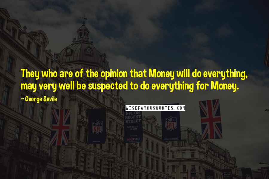 George Savile Quotes: They who are of the opinion that Money will do everything, may very well be suspected to do everything for Money.