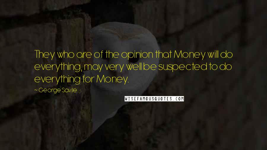 George Savile Quotes: They who are of the opinion that Money will do everything, may very well be suspected to do everything for Money.