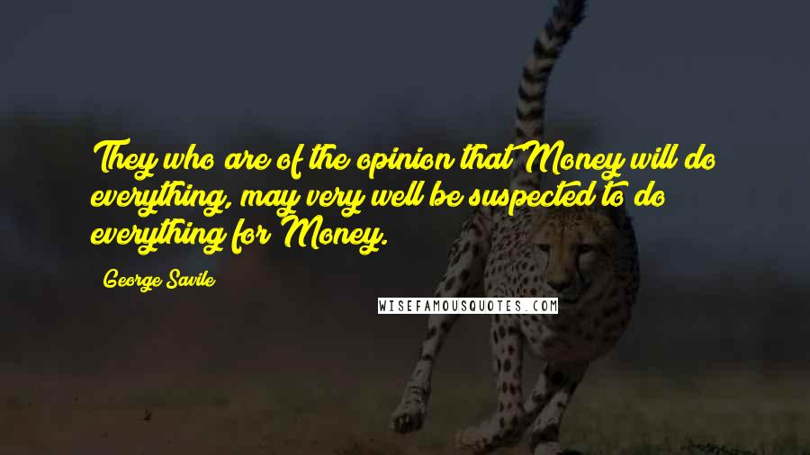 George Savile Quotes: They who are of the opinion that Money will do everything, may very well be suspected to do everything for Money.