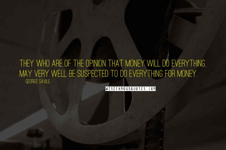 George Savile Quotes: They who are of the opinion that Money will do everything, may very well be suspected to do everything for Money.