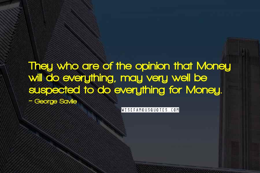 George Savile Quotes: They who are of the opinion that Money will do everything, may very well be suspected to do everything for Money.