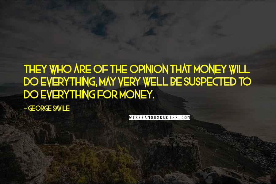 George Savile Quotes: They who are of the opinion that Money will do everything, may very well be suspected to do everything for Money.