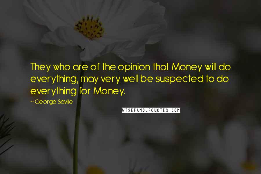 George Savile Quotes: They who are of the opinion that Money will do everything, may very well be suspected to do everything for Money.