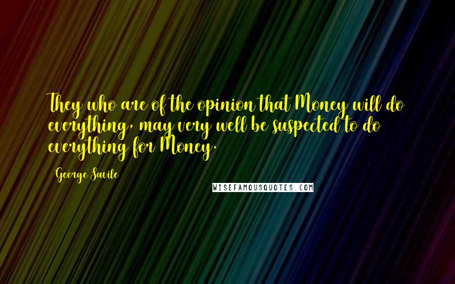 George Savile Quotes: They who are of the opinion that Money will do everything, may very well be suspected to do everything for Money.