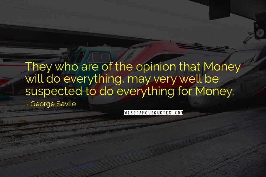 George Savile Quotes: They who are of the opinion that Money will do everything, may very well be suspected to do everything for Money.