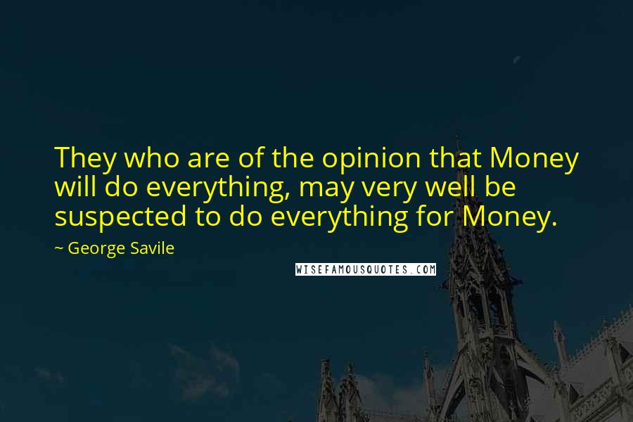 George Savile Quotes: They who are of the opinion that Money will do everything, may very well be suspected to do everything for Money.