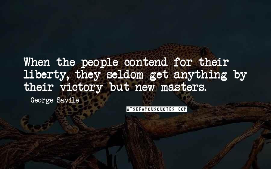 George Savile Quotes: When the people contend for their liberty, they seldom get anything by their victory but new masters.