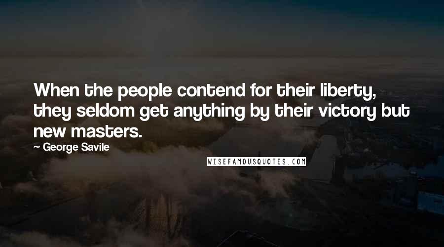 George Savile Quotes: When the people contend for their liberty, they seldom get anything by their victory but new masters.