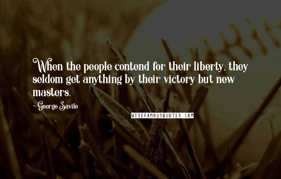 George Savile Quotes: When the people contend for their liberty, they seldom get anything by their victory but new masters.