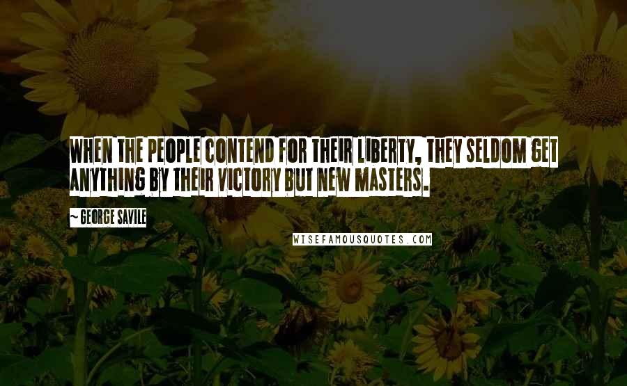 George Savile Quotes: When the people contend for their liberty, they seldom get anything by their victory but new masters.